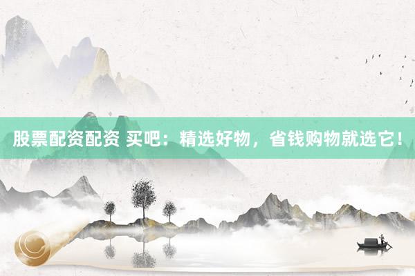 股票配资配资 买吧：精选好物，省钱购物就选它！