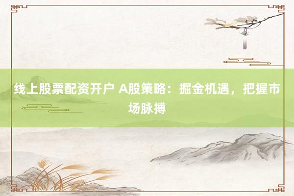 线上股票配资开户 A股策略：掘金机遇，把握市场脉搏