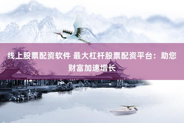 线上股票配资软件 最大杠杆股票配资平台：助您财富加速增长