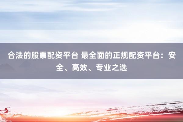 合法的股票配资平台 最全面的正规配资平台：安全、高效、专业之选