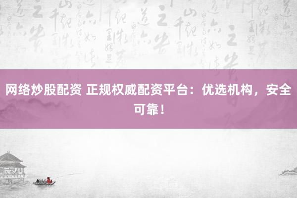 网络炒股配资 正规权威配资平台：优选机构，安全可靠！