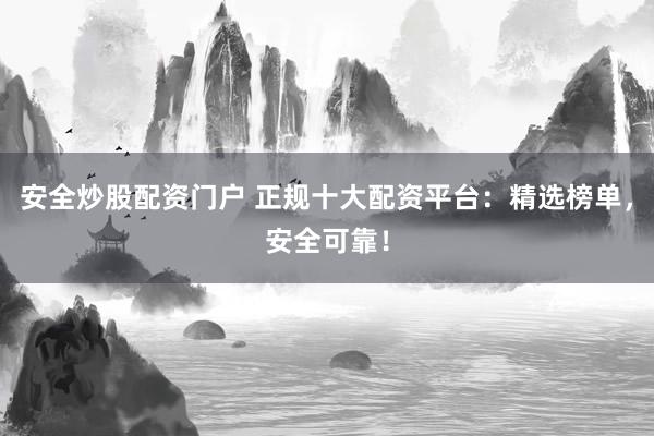 安全炒股配资门户 正规十大配资平台：精选榜单，安全可靠！
