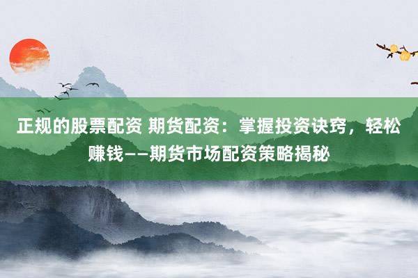 正规的股票配资 期货配资：掌握投资诀窍，轻松赚钱——期货市场配资策略揭秘