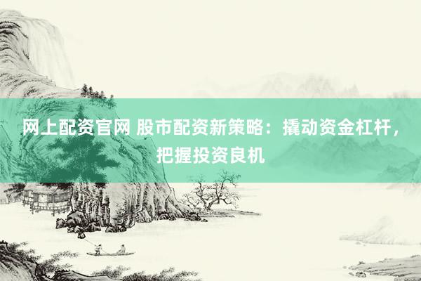 网上配资官网 股市配资新策略：撬动资金杠杆，把握投资良机
