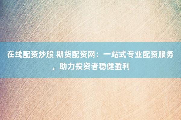 在线配资炒股 期货配资网：一站式专业配资服务，助力投资者稳健盈利
