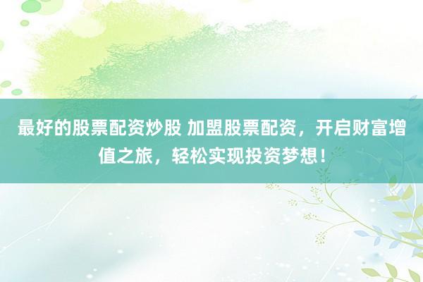 最好的股票配资炒股 加盟股票配资，开启财富增值之旅，轻松实现投资梦想！
