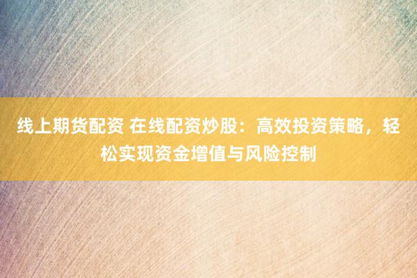 线上期货配资 在线配资炒股：高效投资策略，轻松实现资金增值与风险控制