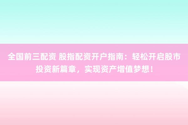 全国前三配资 股指配资开户指南：轻松开启股市投资新篇章，实现资产增值梦想！