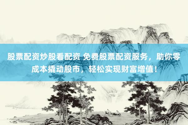 股票配资炒股看配资 免费股票配资服务，助你零成本撬动股市，轻松实现财富增值！