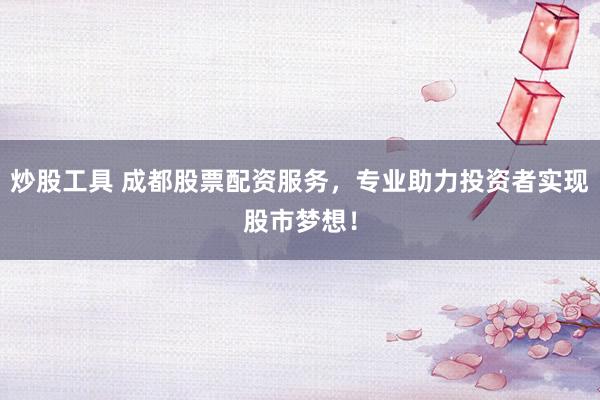 炒股工具 成都股票配资服务，专业助力投资者实现股市梦想！