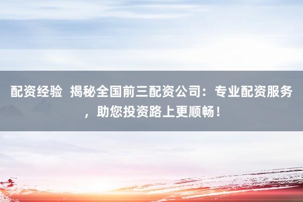 配资经验  揭秘全国前三配资公司：专业配资服务，助您投资路上更顺畅！