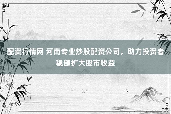 配资行情网 河南专业炒股配资公司，助力投资者稳健扩大股市收益