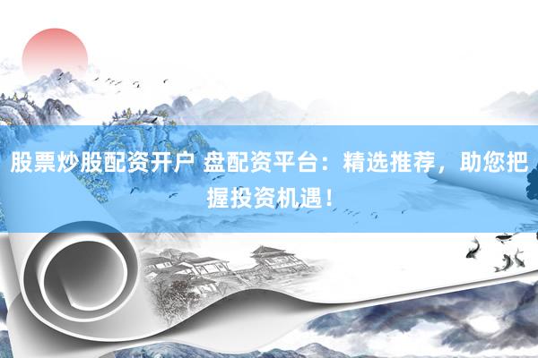 股票炒股配资开户 盘配资平台：精选推荐，助您把握投资机遇！