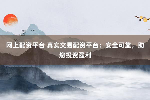 网上配资平台 真实交易配资平台：安全可靠，助您投资盈利