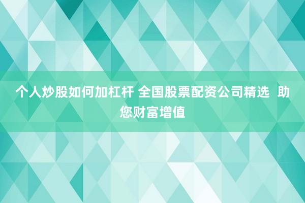 个人炒股如何加杠杆 全国股票配资公司精选  助您财富增值
