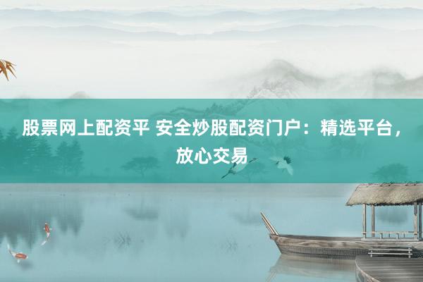 股票网上配资平 安全炒股配资门户：精选平台，放心交易