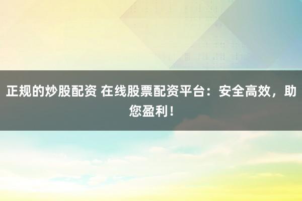 正规的炒股配资 在线股票配资平台：安全高效，助您盈利！