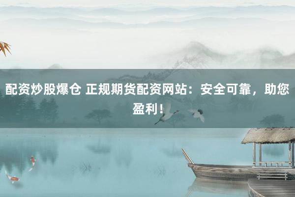 配资炒股爆仓 正规期货配资网站：安全可靠，助您盈利！