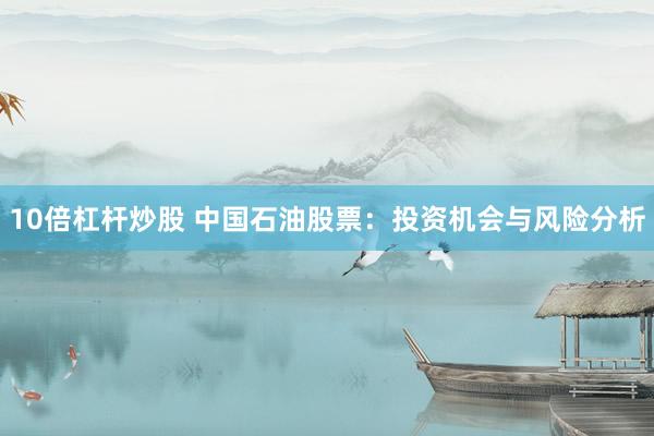 10倍杠杆炒股 中国石油股票：投资机会与风险分析