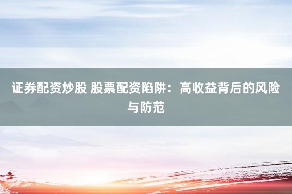 证券配资炒股 股票配资陷阱：高收益背后的风险与防范