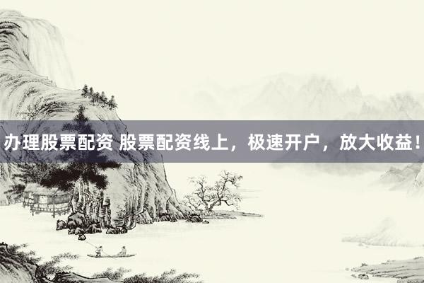 办理股票配资 股票配资线上，极速开户，放大收益！