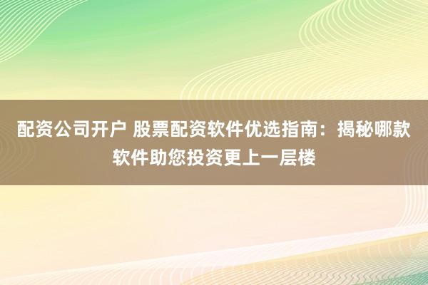 配资公司开户 股票配资软件优选指南：揭秘哪款软件助您投资更上一层楼