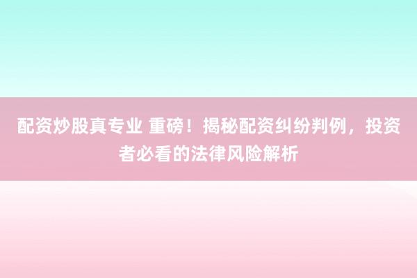 配资炒股真专业 重磅！揭秘配资纠纷判例，投资者必看的法律风险解析