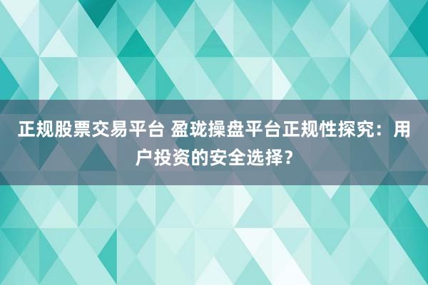 正规股票交易平台 盈珑操盘平台正规性探究：用户投资的安全选择？