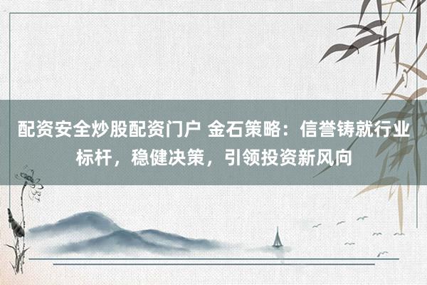 配资安全炒股配资门户 金石策略：信誉铸就行业标杆，稳健决策，引领投资新风向