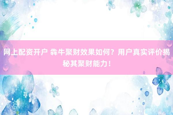 网上配资开户 犇牛聚财效果如何？用户真实评价揭秘其聚财能力！