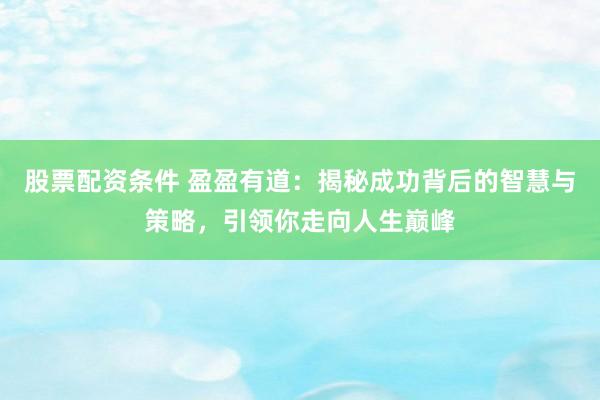 股票配资条件 盈盈有道：揭秘成功背后的智慧与策略，引领你走向人生巅峰