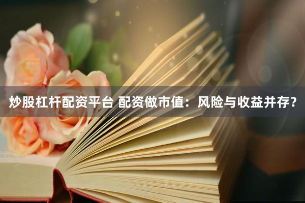 炒股杠杆配资平台 配资做市值：风险与收益并存？