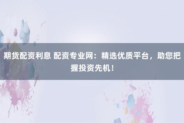 期货配资利息 配资专业网：精选优质平台，助您把握投资先机！