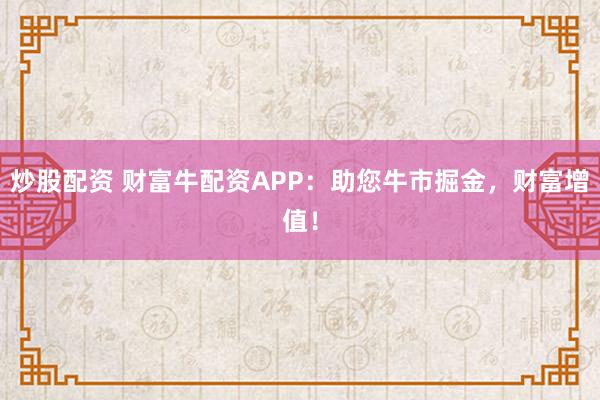 炒股配资 财富牛配资APP：助您牛市掘金，财富增值！