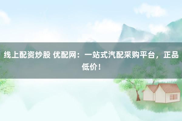 线上配资炒股 优配网：一站式汽配采购平台，正品低价！