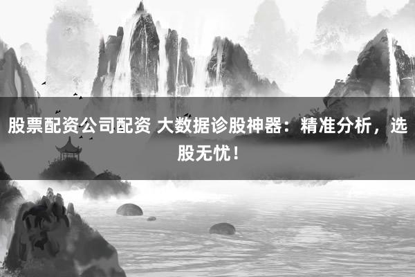 股票配资公司配资 大数据诊股神器：精准分析，选股无忧！