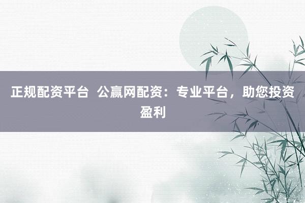 正规配资平台  公赢网配资：专业平台，助您投资盈利
