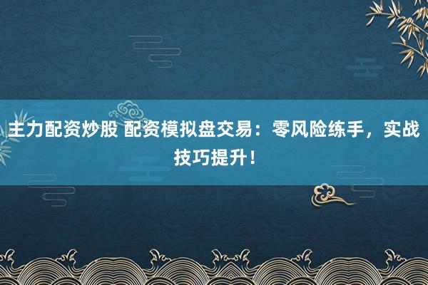 主力配资炒股 配资模拟盘交易：零风险练手，实战技巧提升！