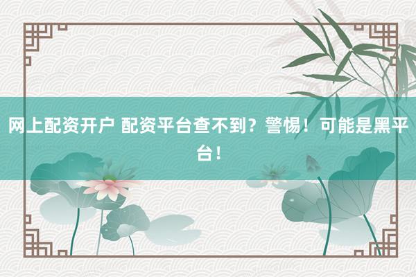 网上配资开户 配资平台查不到？警惕！可能是黑平台！