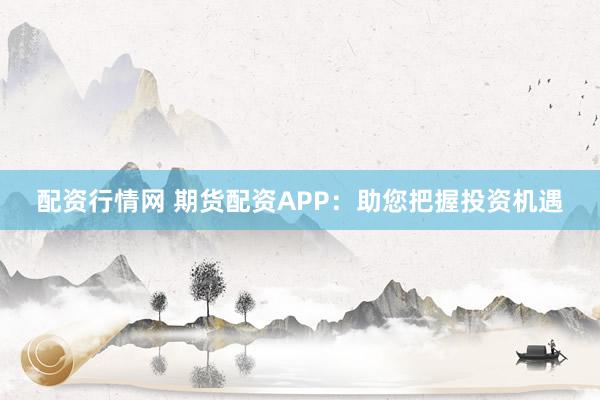 配资行情网 期货配资APP：助您把握投资机遇