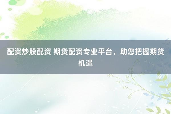 配资炒股配资 期货配资专业平台，助您把握期货机遇