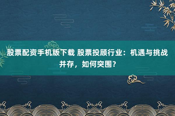 股票配资手机版下载 股票投顾行业：机遇与挑战并存，如何突围？