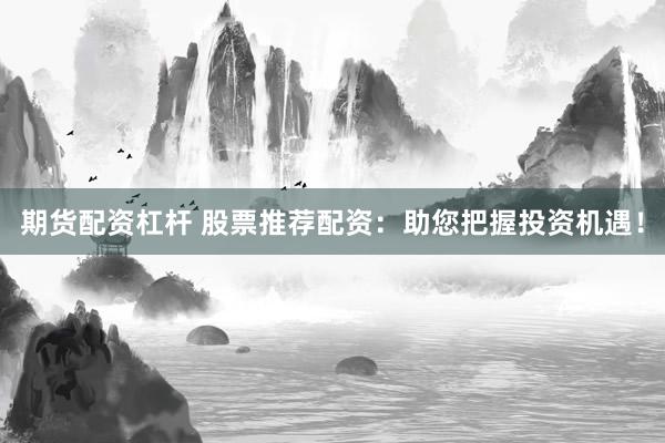 期货配资杠杆 股票推荐配资：助您把握投资机遇！