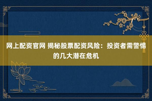 网上配资官网 揭秘股票配资风险：投资者需警惕的几大潜在危机