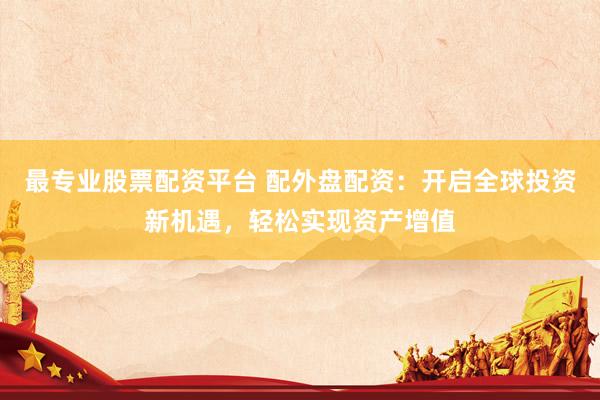 最专业股票配资平台 配外盘配资：开启全球投资新机遇，轻松实现资产增值