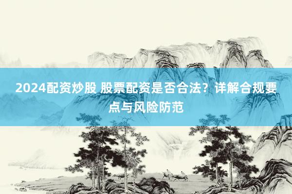 2024配资炒股 股票配资是否合法？详解合规要点与风险防范