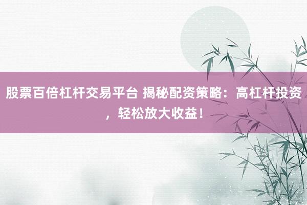 股票百倍杠杆交易平台 揭秘配资策略：高杠杆投资，轻松放大收益！