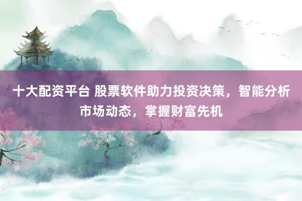十大配资平台 股票软件助力投资决策，智能分析市场动态，掌握财富先机