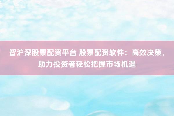智沪深股票配资平台 股票配资软件：高效决策，助力投资者轻松把握市场机遇