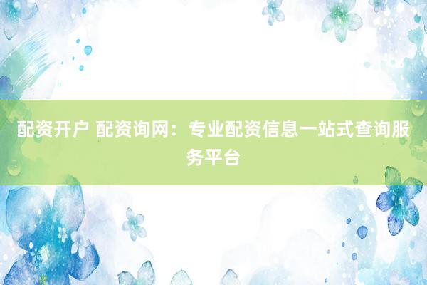 配资开户 配资询网：专业配资信息一站式查询服务平台
